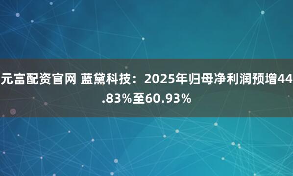 元富配资官网 蓝黛科技：2025年归母净利润预增44.83%至60.93%