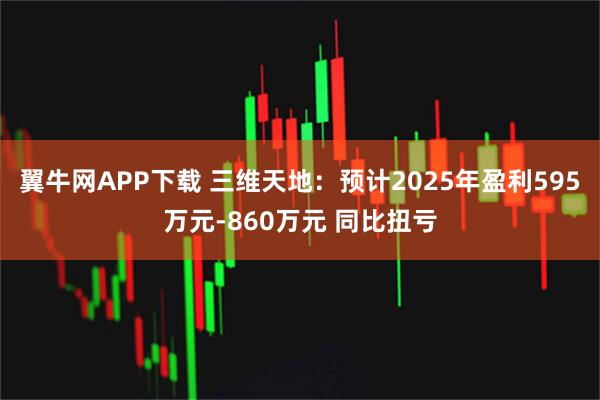 翼牛网APP下载 三维天地:预计2025年盈利595万元-860万元 同比扭亏