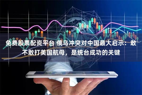 免费股票配资平台 俄乌冲突对中国最大启示：敢不敢打美国航母，是统台成功的关键