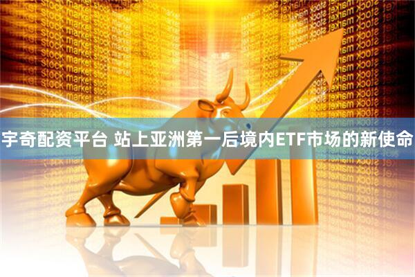 宇奇配资平台 站上亚洲第一后境内ETF市场的新使命