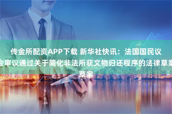 传金所配资APP下载 新华社快讯：法国国民议会审议通过关于简化非法所获文物归还程序的法律草案