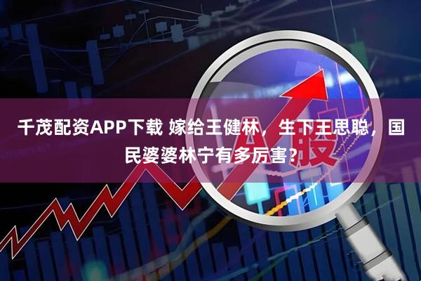 千茂配资APP下载 嫁给王健林，生下王思聪，国民婆婆林宁有多厉害？