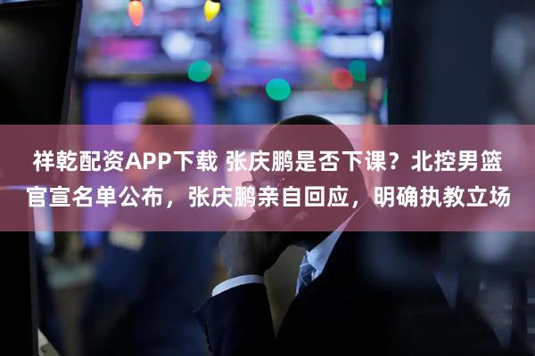 祥乾配资APP下载 张庆鹏是否下课？北控男篮官宣名单公布，张庆鹏亲自回应，明确执教立场